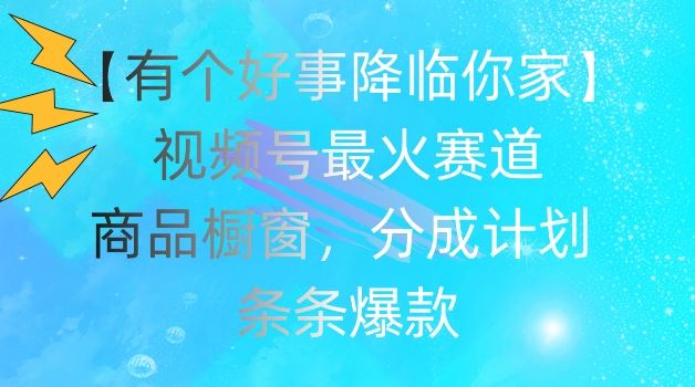 【有个好事降临你家】视频号爆火赛道，商品橱窗，分成计划，条条爆款【揭秘】-聊项目