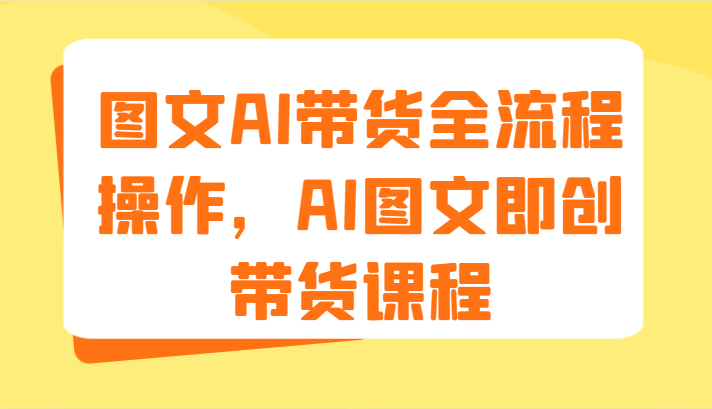 图文AI带货全流程操作，AI图文即创带货课程（9节）-聊项目