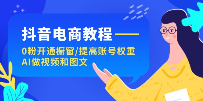 （11761期）抖音电商教程：0粉开通橱窗/提高账号权重/AI做视频和图文-聊项目