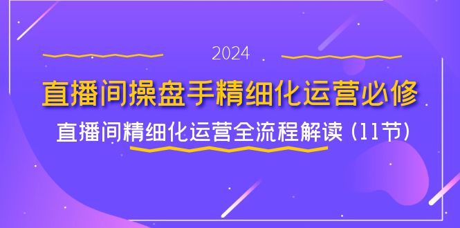 直播间操盘手精细化运营必修，直播间精细化运营全流程解读 (11节)-聊项目