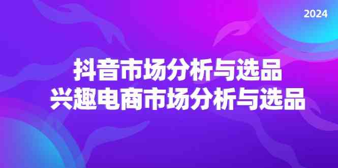 2024抖音/市场分析与选品，兴趣电商市场分析与选品-聊项目