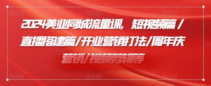 2024美业同城流量课，短视频篇 /直播搭建篇/开业营销打法/周年庆营销/视频剪辑等-聊项目