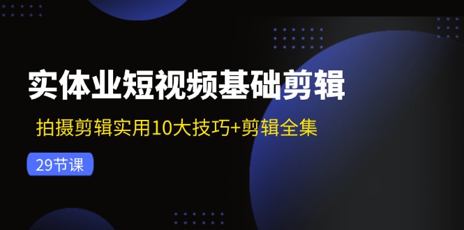 实体业短视频基础剪辑：拍摄剪辑实用10大技巧+剪辑全集（29节）-聊项目