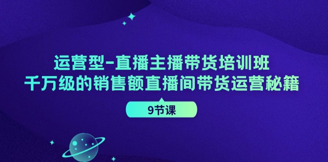 运营型直播主播带货培训班，千万级的销售额直播间带货运营秘籍（9节课）-聊项目