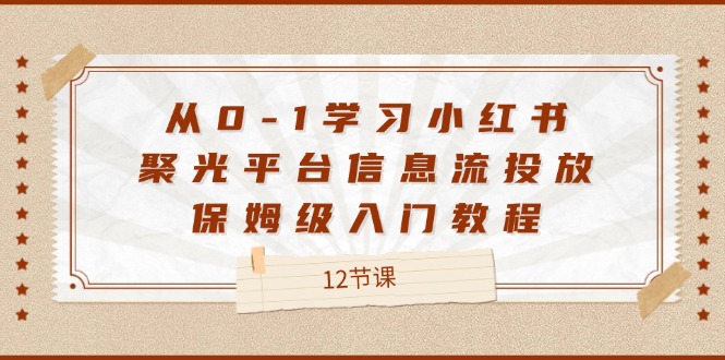 从0-1学习小红书聚光平台信息流投放，保姆级入门教程（12节课）-聊项目