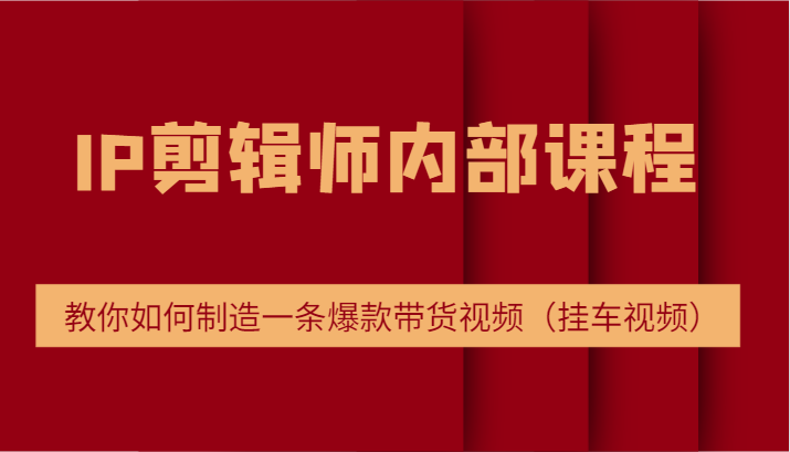 IP剪辑师内部课程，电商切片培训，教你如何制造一条爆款带货视频（挂车视频）-聊项目