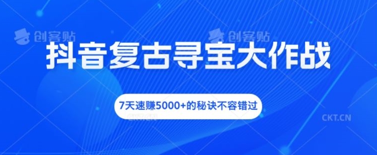 抖音复古寻宝大作战，7天速赚5000+的秘诀不容错过-聊项目