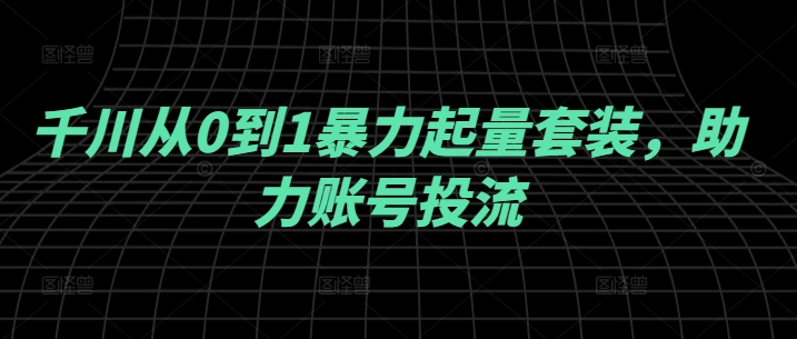 千川从0到1暴力起量套装，助力账号投流-聊项目