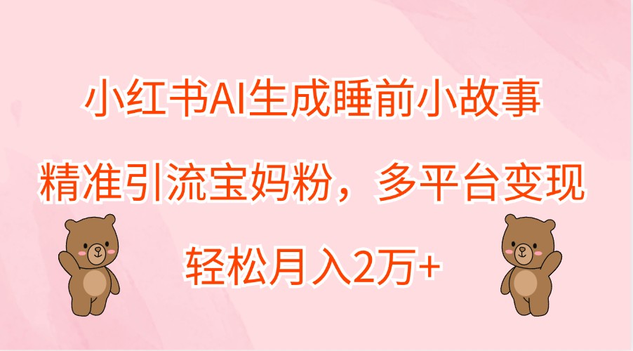 小红书AI生成睡前小故事，精准引流宝妈粉，多平台变现，轻松月入2万+-聊项目