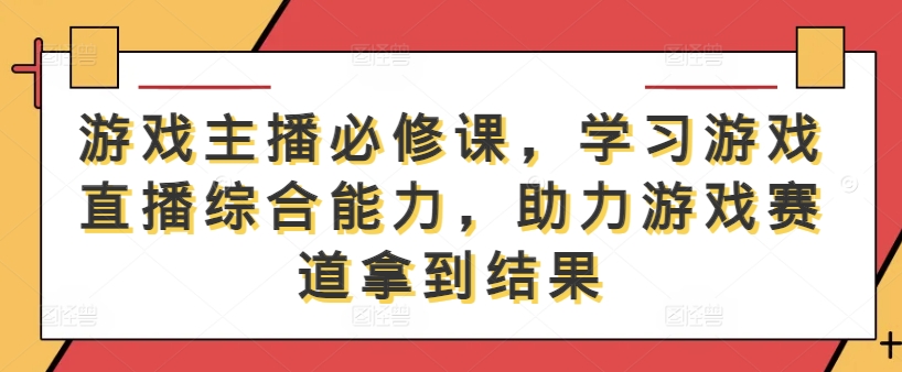 游戏主播必修课，学习游戏直播综合能力，助力游戏赛道拿到结果-聊项目