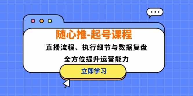 随心推起号课程：直播流程、执行细节与数据复盘，全方位提升运营能力-聊项目